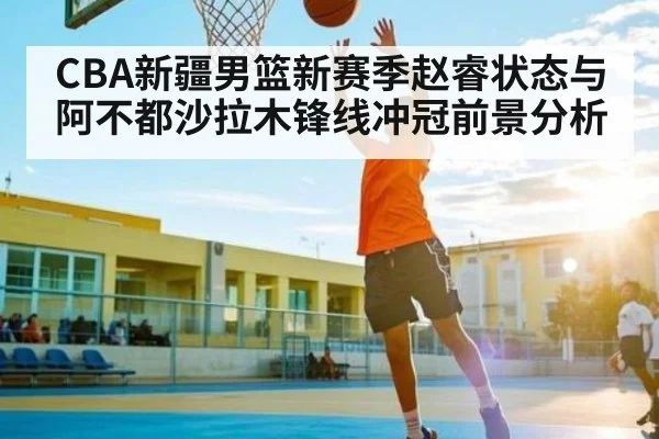 CBA新疆男篮新赛季赵睿状态与阿不都沙拉木锋线冲冠前景分析