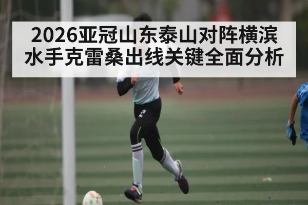 2026亚冠山东泰山对阵横滨水手克雷桑出线关键全面分析