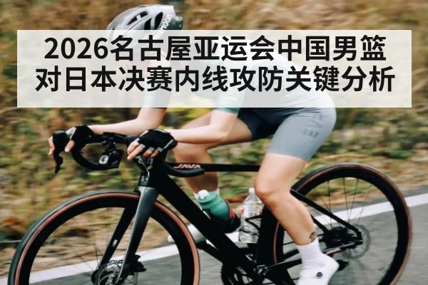 2026名古屋亚运会中国男篮对日本决赛内线攻防关键分析