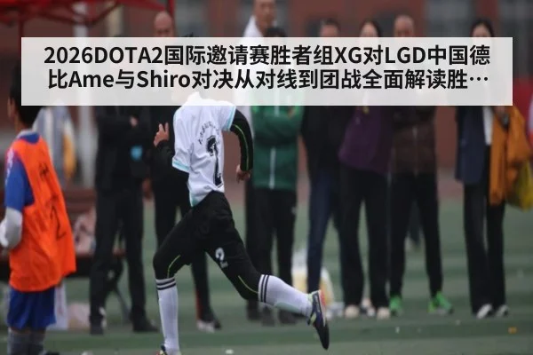 2026DOTA2国际邀请赛胜者组XG对LGD中国德比Ame与Shiro对决从对线到团战全面解读胜负手